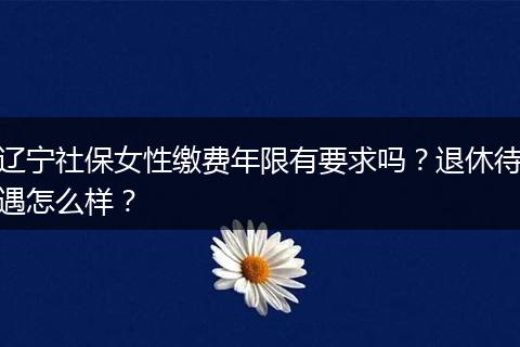 辽宁社保女性缴费年限有要求吗？退休待遇怎么样？