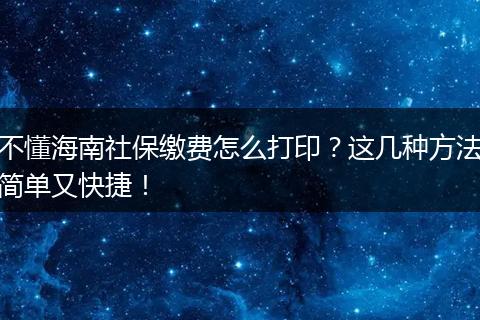 不懂海南社保缴费怎么打印？这几种方法简单又快捷！