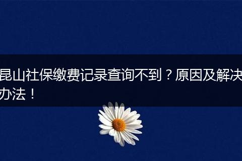 昆山社保缴费记录查询不到？原因及解决办法！