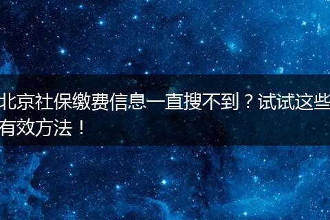北京社保缴费信息一直搜不到？试试这些有效方法！