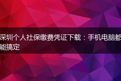 深圳个人社保缴费凭证下载：手机电脑都能搞定