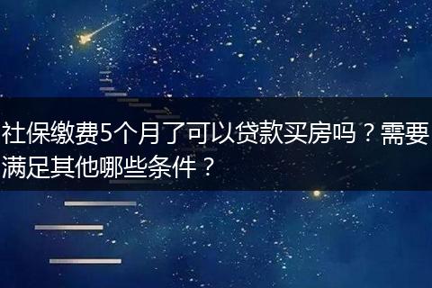 社保缴费5个月了可以贷款买房吗？需要满足其他哪些条件？