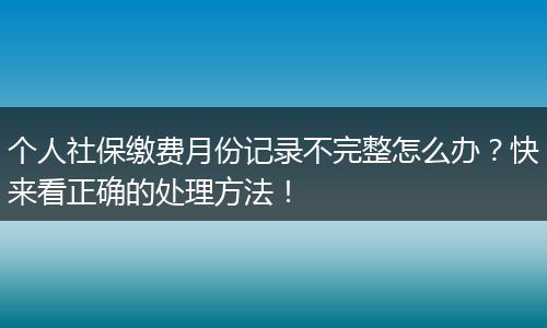 个人社保缴费月份记录不完整怎么办？快来看正确的处理方法！