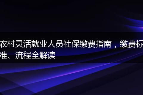 农村灵活就业人员社保缴费指南，缴费标准、流程全解读