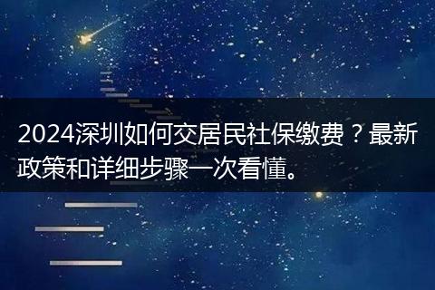 2024深圳如何交居民社保缴费？最新政策和详细步骤一次看懂。