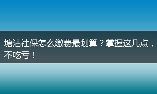 塘沽社保怎么缴费最划算？掌握这几点，不吃亏！