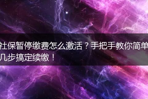 社保暂停缴费怎么激活？手把手教你简单几步搞定续缴！
