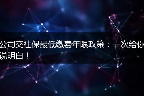 公司交社保最低缴费年限政策：一次给你说明白！