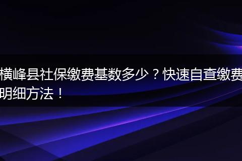 横峰县社保缴费基数多少？快速自查缴费明细方法！