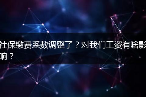 社保缴费系数调整了？对我们工资有啥影响？