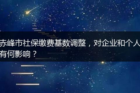 赤峰市社保缴费基数调整，对企业和个人有何影响？