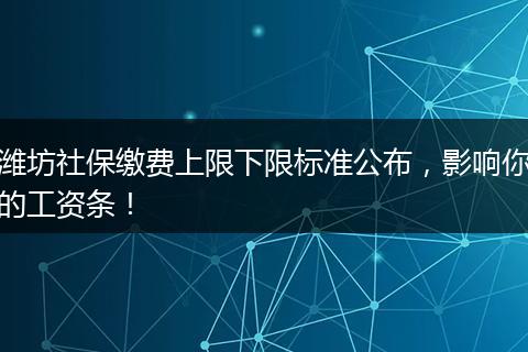 潍坊社保缴费上限下限标准公布，影响你的工资条！