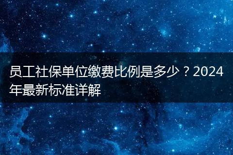 员工社保单位缴费比例是多少？2024年最新标准详解