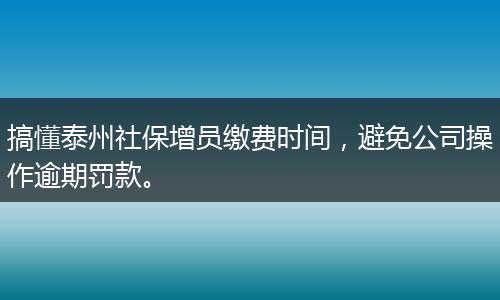 搞懂泰州社保增员缴费时间，避免公司操作逾期罚款。