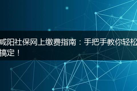 咸阳社保网上缴费指南：手把手教你轻松搞定！