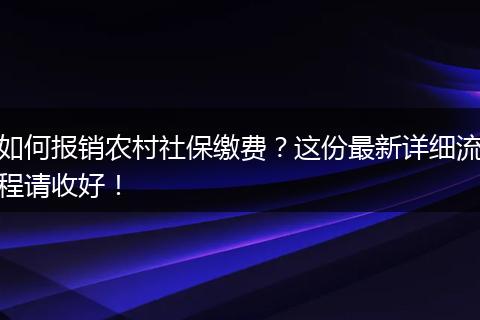 如何报销农村社保缴费？这份最新详细流程请收好！