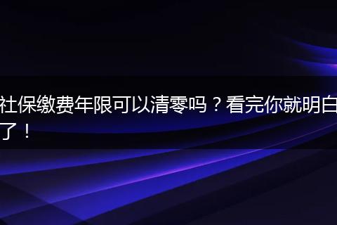 社保缴费年限可以清零吗？看完你就明白了！