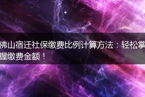 佛山宿迁社保缴费比例计算方法：轻松掌握缴费金额！