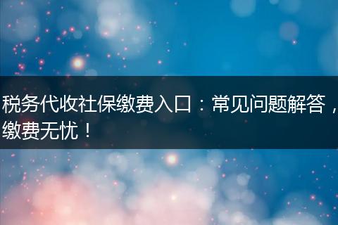 税务代收社保缴费入口：常见问题解答，缴费无忧！