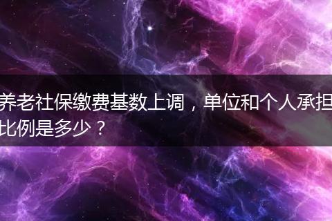 养老社保缴费基数上调，单位和个人承担比例是多少？