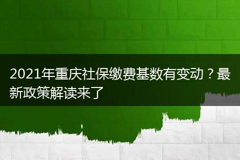 2021年重庆社保缴费基数有变动？最新政策解读来了