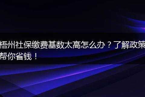 梧州社保缴费基数太高怎么办？了解政策帮你省钱！