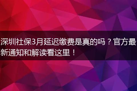 深圳社保3月延迟缴费是真的吗？官方最新通知和解读看这里！