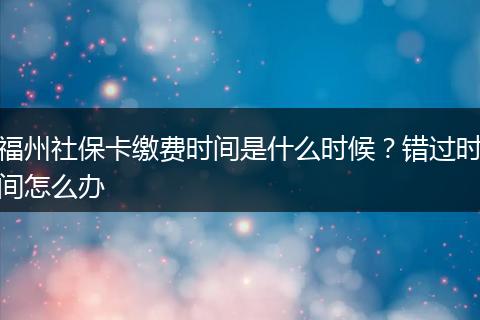 福州社保卡缴费时间是什么时候？错过时间怎么办