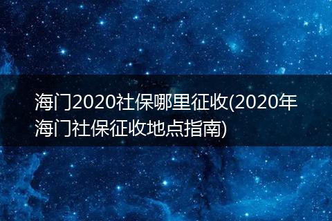 海门2020社保哪里征收(2020年海门社保征收地点指南)