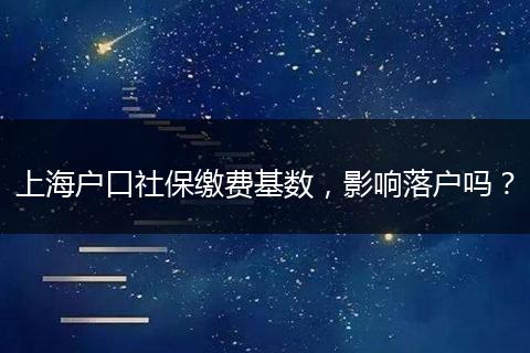 上海户口社保缴费基数,影响落户吗?