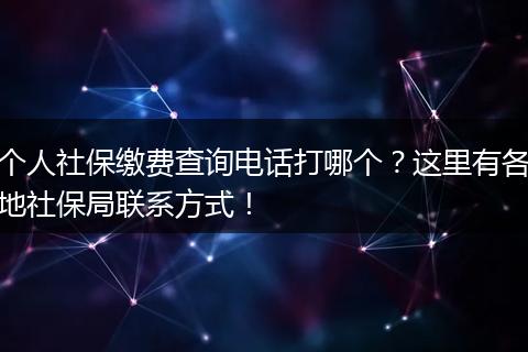 个人社保缴费查询电话打哪个？这里有各地社保局联系方式！