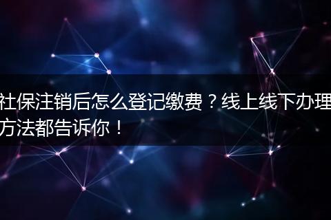 社保注销后怎么登记缴费？线上线下办理方法都告诉你！