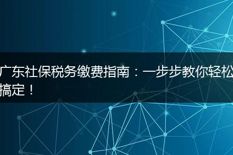 广东社保税务缴费指南：一步步教你轻松搞定！