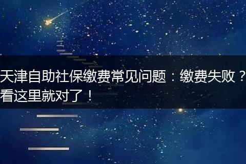 天津自助社保缴费常见问题：缴费失败？看这里就对了！