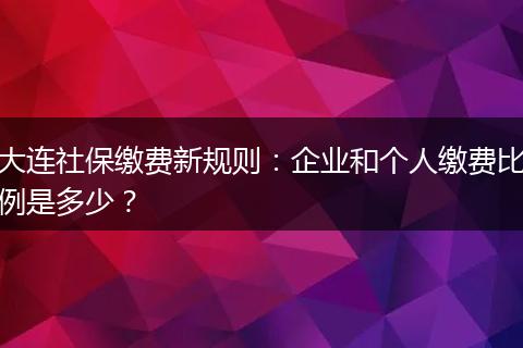大连社保缴费新规则：企业和个人缴费比例是多少？