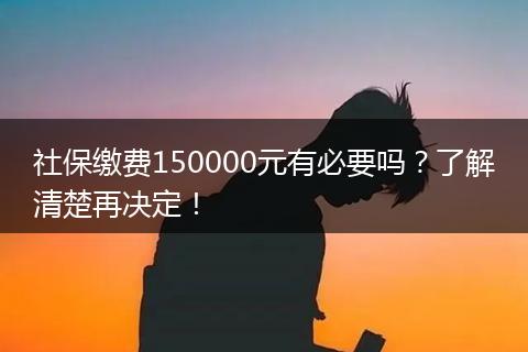 社保缴费150000元有必要吗？了解清楚再决定！