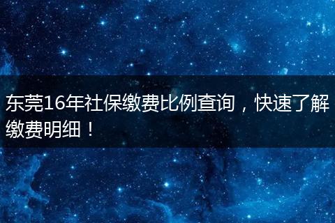 东莞16年社保缴费比例查询，快速了解缴费明细！