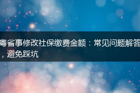 粤省事修改社保缴费金额：常见问题解答，避免踩坑