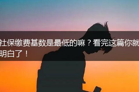 社保缴费基数是最低的嘛？看完这篇你就明白了！