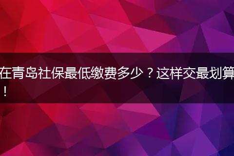 在青岛社保最低缴费多少？这样交最划算！