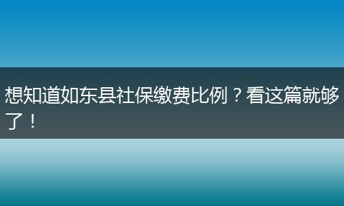 想知道如东县社保缴费比例？看这篇就够了！