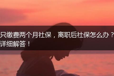 只缴费两个月社保，离职后社保怎么办？详细解答！