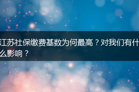 江苏社保缴费基数为何最高？对我们有什么影响？