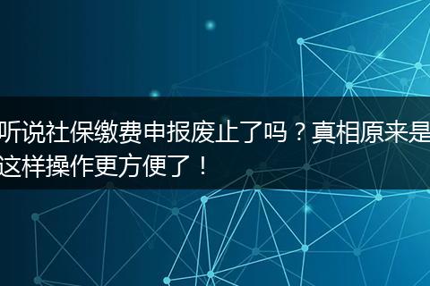 听说社保缴费申报废止了吗？真相原来是这样操作更方便了！