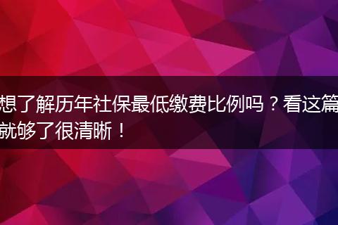 想了解历年社保最低缴费比例吗？看这篇就够了很清晰！
