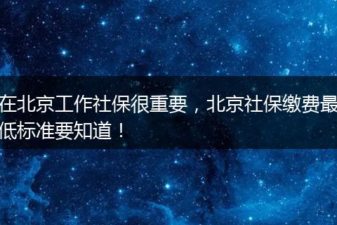 在北京工作社保很重要，北京社保缴费最低标准要知道！
