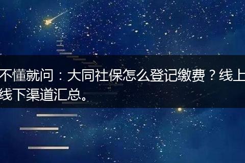 不懂就问：大同社保怎么登记缴费？线上线下渠道汇总。