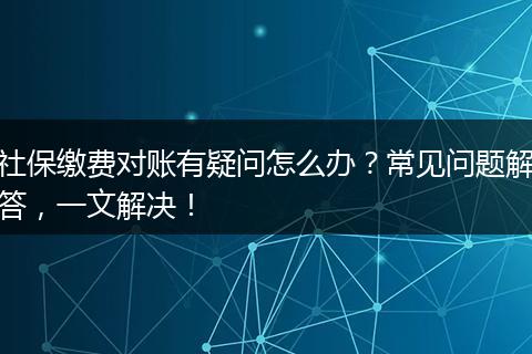 社保缴费对账有疑问怎么办？常见问题解答，一文解决！