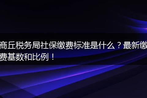 商丘税务局社保缴费标准是什么？最新缴费基数和比例！
