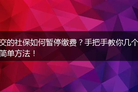 交的社保如何暂停缴费？手把手教你几个简单方法！